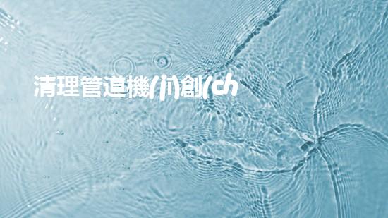 清理管道機(jī)創(chuàng)新技術(shù)應(yīng)用：的革新，改變以后清淤工程！